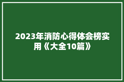 2023年消防心得体会榜实用《大全10篇》 条剧书信
