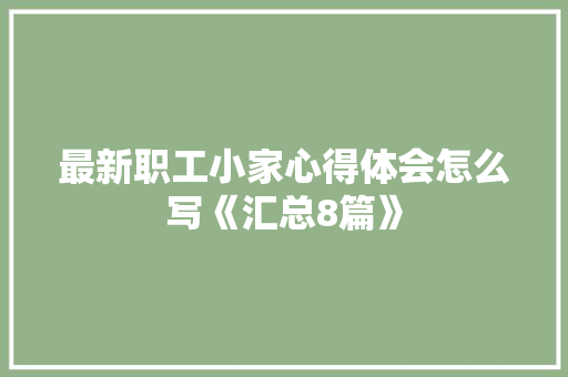 最新职工小家心得体会怎么写《汇总8篇》 简历