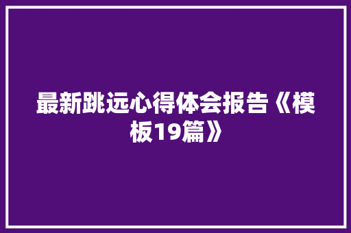 最新跳远心得体会报告《模板19篇》 简历
