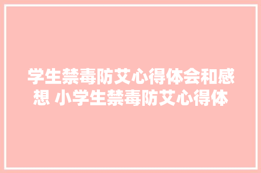 学生禁毒防艾心得体会和感想 小学生禁毒防艾心得体会《八篇》 英文简历 学生禁毒防艾心得体会和感想 小学生禁毒防艾心得体会《八篇》 英文简历