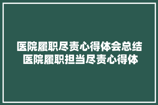 医院履职尽责心得体会总结 医院履职担当尽责心得体会《8篇》 毕业设计