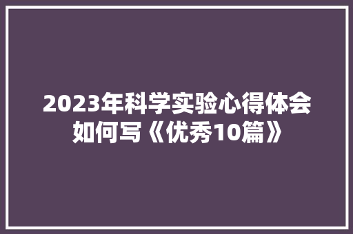 2023年科学实验心得体会如何写《优秀10篇》 办公写作