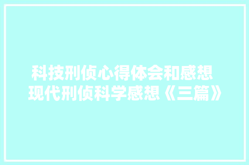 科技刑侦心得体会和感想 现代刑侦科学感想《三篇》 策划方案