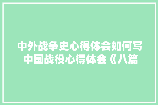 中外战争史心得体会如何写 中国战役心得体会《八篇》 文秘写作