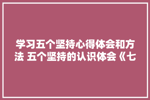 学习五个坚持心得体会和方法 五个坚持的认识体会《七篇》 策划方案