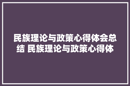 民族理论与政策心得体会总结 民族理论与政策心得体会总结范文《五篇》 毕业设计