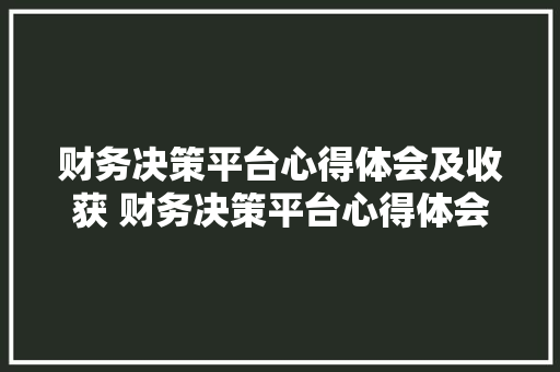财务决策平台心得体会及收获 财务决策平台心得体会及收获怎么写《三篇》 个人简历