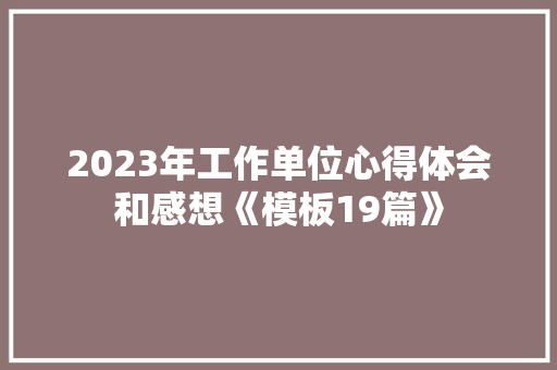 2023年工作单位心得体会和感想《模板19篇》 个人写作