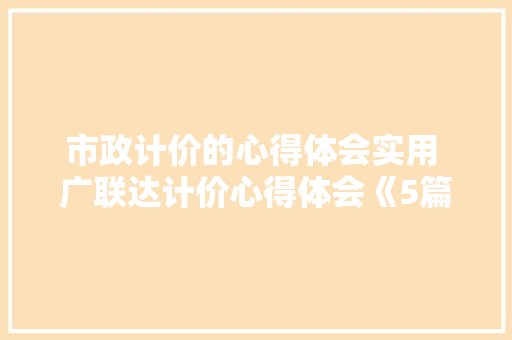市政计价的心得体会实用 广联达计价心得体会《5篇》 公证书