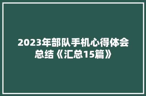 2023年部队手机心得体会总结《汇总15篇》 社会论文