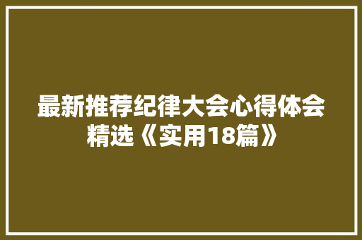 最新推荐纪律大会心得体会精选《实用18篇》 策划方案