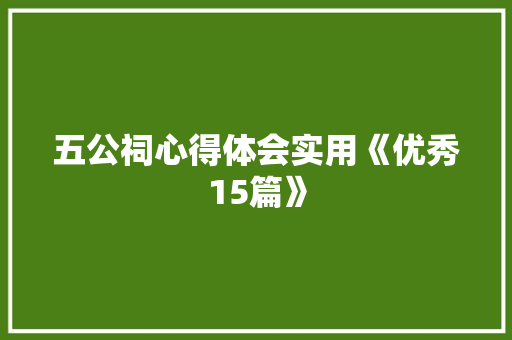 五公祠心得体会实用《优秀15篇》 办公写作
