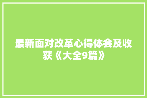 最新面对改革心得体会及收获《大全9篇》 办公写作