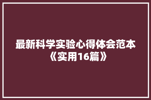 最新科学实验心得体会范本《实用16篇》 面试技巧