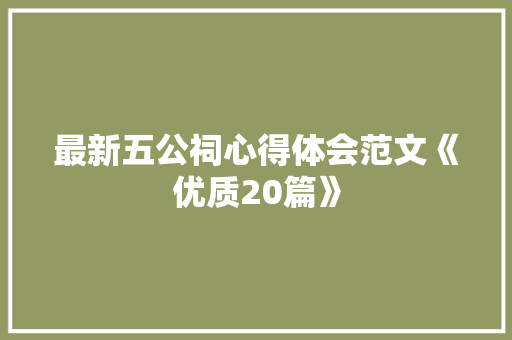 最新五公祠心得体会范文《优质20篇》 办公写作