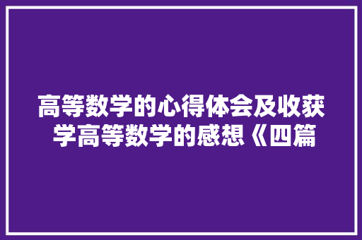 高等数学的心得体会及收获 学高等数学的感想《四篇》 简历资料