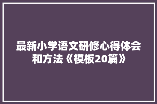 最新小学语文研修心得体会和方法《模板20篇》 办公写作