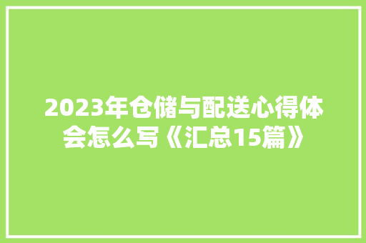 2023年仓储与配送心得体会怎么写《汇总15篇》 教育论文