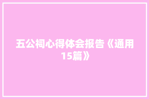 五公祠心得体会报告《通用15篇》 个人写作