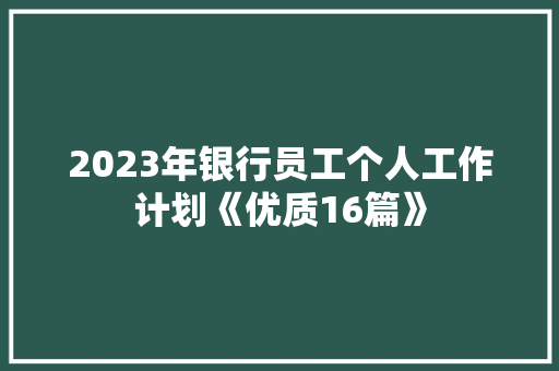 2023年银行员工个人工作计划《优质16篇》 办公写作