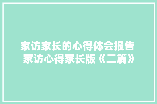 家访家长的心得体会报告 家访心得家长版《二篇》 文秘写作