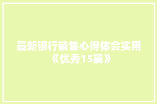 最新银行销售心得体会实用《优秀15篇》 个人写作