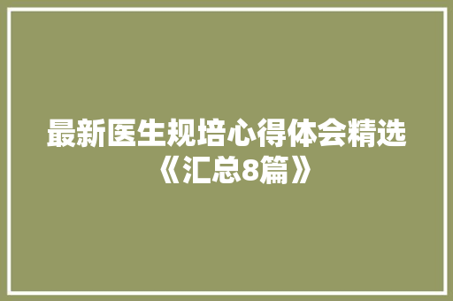 最新医生规培心得体会精选《汇总8篇》 条剧书信