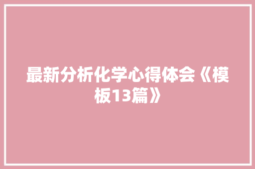 最新分析化学心得体会《模板13篇》 面试技巧