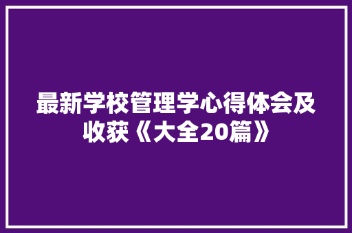 最新学校管理学心得体会及收获《大全20篇》 个人写作