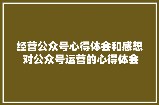 经营公众号心得体会和感想 对公众号运营的心得体会《3篇》 英文简历