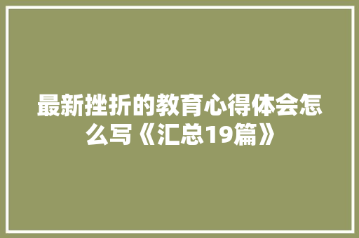 最新挫折的教育心得体会怎么写《汇总19篇》 面试技巧