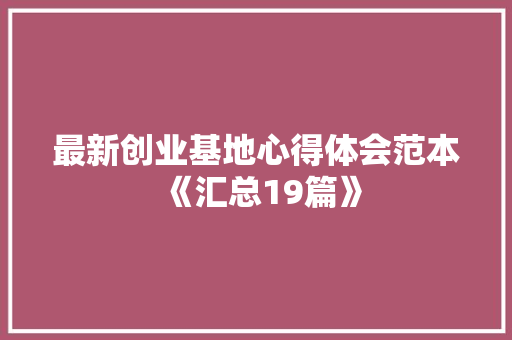 最新创业基地心得体会范本《汇总19篇》 表扬书