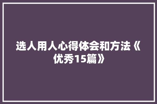 选人用人心得体会和方法《优秀15篇》 英文简历