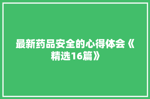 最新药品安全的心得体会《精选16篇》 文秘写作 最新药品安全的心得体会《精选16篇》 文秘写作