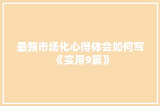 最新市场化心得体会如何写《实用9篇》 论文