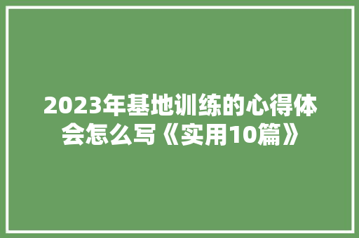2023年基地训练的心得体会怎么写《实用10篇》 公证书