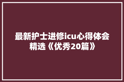 最新护士进修icu心得体会精选《优秀20篇》 办公写作