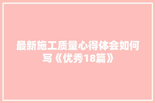 最新施工质量心得体会如何写《优秀18篇》 英文简历