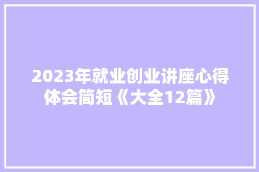 2023年就业创业讲座心得体会简短《大全12篇》 担保书 2023年就业创业讲座心得体会简短《大全12篇》 担保书
