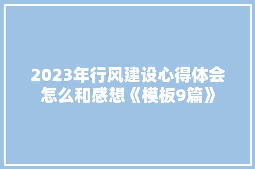 2023年行风建设心得体会怎么和感想《模板9篇》 条剧书信