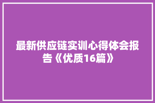 最新供应链实训心得体会报告《优质16篇》 策划方案