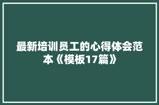 最新培训员工的心得体会范本《模板17篇》 面试技巧