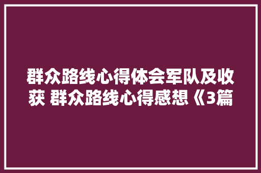 群众路线心得体会军队及收获 群众路线心得感想《3篇》 个人写作 群众路线心得体会军队及收获 群众路线心得感想《3篇》 个人写作