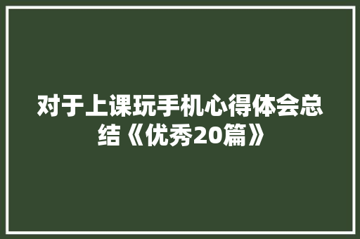 对于上课玩手机心得体会总结《优秀20篇》 管理论文 对于上课玩手机心得体会总结《优秀20篇》 管理论文