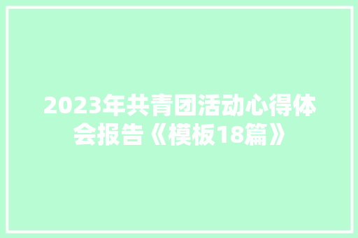 2023年共青团活动心得体会报告《模板18篇》 条剧书信