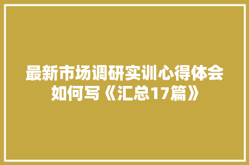 最新市场调研实训心得体会如何写《汇总17篇》 管理论文