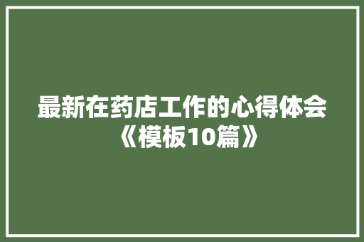 最新在药店工作的心得体会《模板10篇》 条剧书信 最新在药店工作的心得体会《模板10篇》 条剧书信