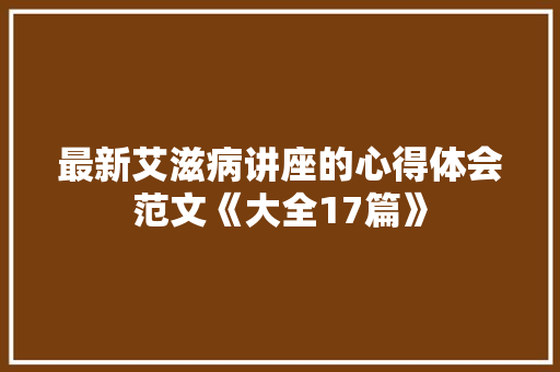 最新艾滋病讲座的心得体会范文《大全17篇》 英文简历