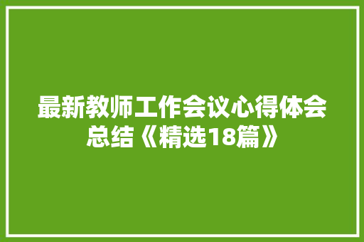 最新教师工作会议心得体会总结《精选18篇》 英文简历 最新教师工作会议心得体会总结《精选18篇》 英文简历
