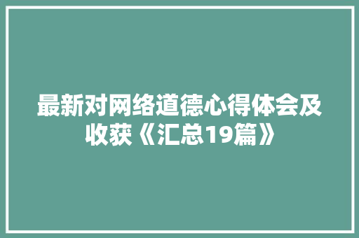 最新对网络道德心得体会及收获《汇总19篇》 办公写作